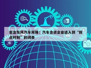 包含东风汽车周锋：汽车合资企业进入到“拐点时刻”的词条