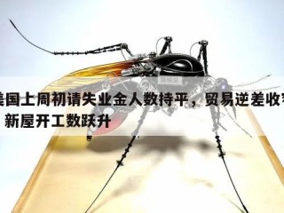 美国上周初请失业金人数持平，贸易逆差收窄，新屋开工数跃升