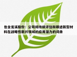 包含龙溪股份：公司将持续评估和跟进新型材料在战略性新兴领域的应用潜力的词条