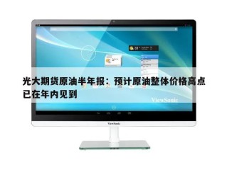 光大期货原油半年报：预计原油整体价格高点已在年内见到