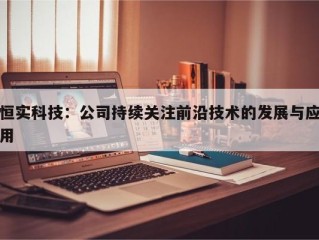 恒实科技：公司持续关注前沿技术的发展与应用
