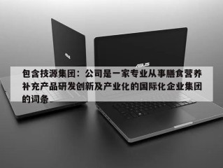 包含技源集团：公司是一家专业从事膳食营养补充产品研发创新及产业化的国际化企业集团的词条