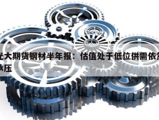 光大期货钢材半年报：估值处于低位供需依然承压