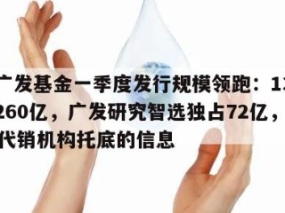 关于广发基金一季度发行规模领跑：13只产品揽260亿，广发研究智选独占72亿，130家代销机构托底的信息