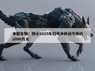 申联生物：预计2025年归母净利润亏损约2000万元